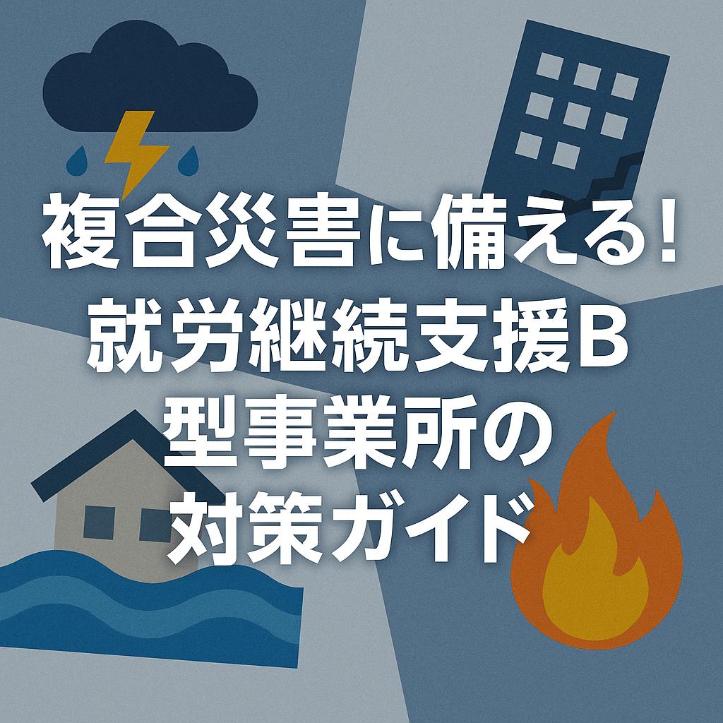 複合災害に備える！就労継続支援B型事業所の対策ガイド